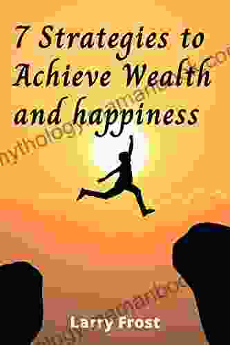 7 Strategies To Achieve Wealth And Happiness: 100 % Proven Strategies By Hundreds Of Successful Peoples