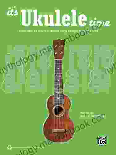 It S Ukulele Time : Learn How To Play The Ukulele Using All Time Favorite Songs (Ukulele): Learn The Basics Of Ukulele Quickly And Easily By Playing Fun Songs