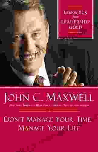 Don T Manage Your Time Manage Your Life: Lesson 13 From Leadership Gold