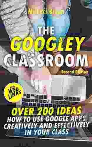 The Googley Classroom: Over 200 Ideas How To Use Google Apps Creatively And Effectively In Your Class