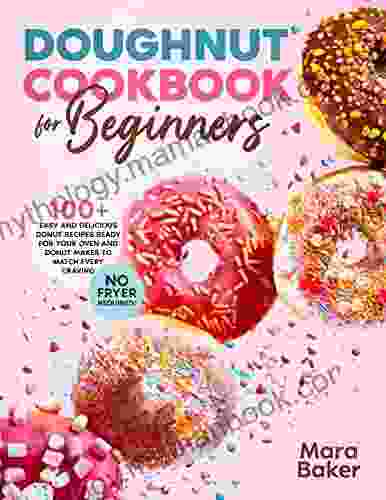 Doughnut Cookbook For Beginners: 100+ Easy And Delicious Donut Recipes Ready For Your Oven And Donut Maker To Match Every Craving No Fryer Required