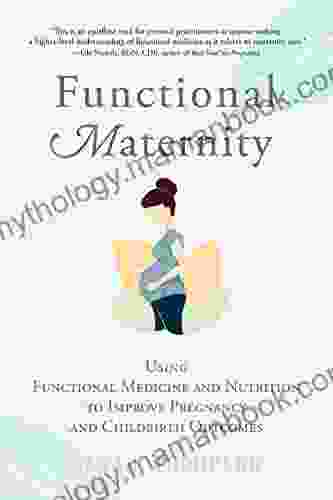 Functional Maternity: Using Functional Medicine And Nutrition To Improve Pregnancy And Childbirth Outcomes